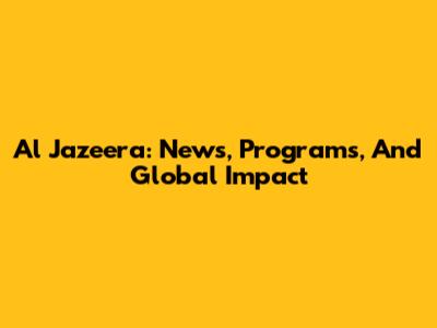 Al Jazeera: News, Programs, And Global Impact