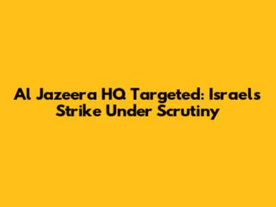 Al Jazeera HQ Targeted: Israel's Strike Under Scrutiny