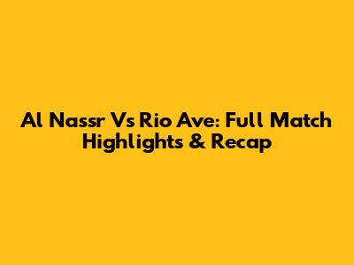Al Nassr Vs Rio Ave: Full Match Highlights & Recap