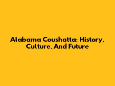 Alabama Coushatta: History, Culture, And Future
