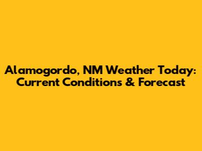 Alamogordo, NM Weather Today: Current Conditions & Forecast
