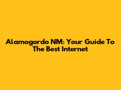 Alamogordo NM: Your Guide To The Best Internet