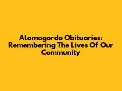 Alamogordo Obituaries: Remembering The Lives Of Our Community