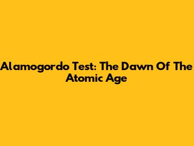 Alamogordo Test: The Dawn Of The Atomic Age