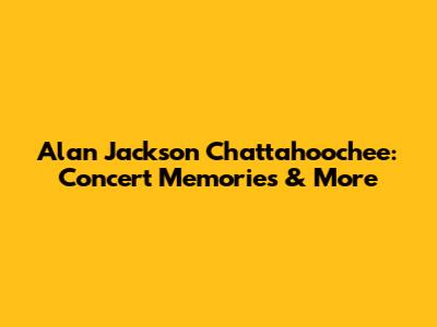Alan Jackson Chattahoochee: Concert Memories & More