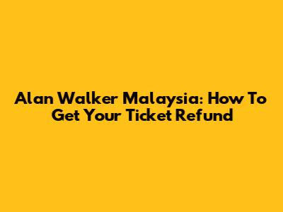 Alan Walker Malaysia: How To Get Your Ticket Refund