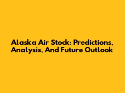Alaska Air Stock: Predictions, Analysis, And Future Outlook
