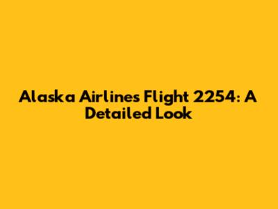 Alaska Airlines Flight 2254: A Detailed Look