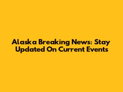 Alaska Breaking News: Stay Updated On Current Events