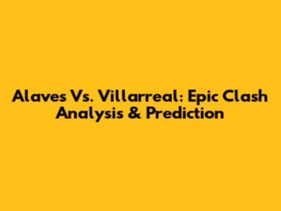 Alaves Vs. Villarreal: Epic Clash Analysis & Prediction