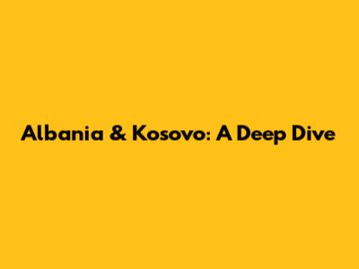 Albania & Kosovo: A Deep Dive