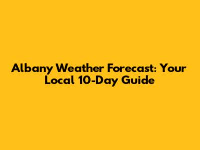 Albany Weather Forecast: Your Local 10-Day Guide