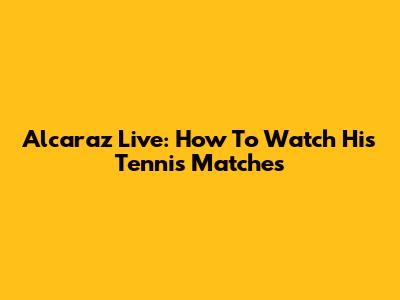 Alcaraz Live: How To Watch His Tennis Matches