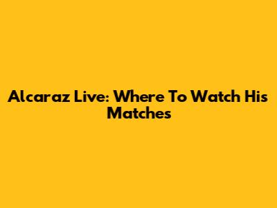 Alcaraz Live: Where To Watch His Matches
