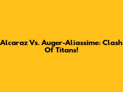 Alcaraz Vs. Auger-Aliassime: Clash Of Titans!