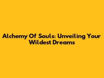 Alchemy Of Souls: Unveiling Your Wildest Dreams