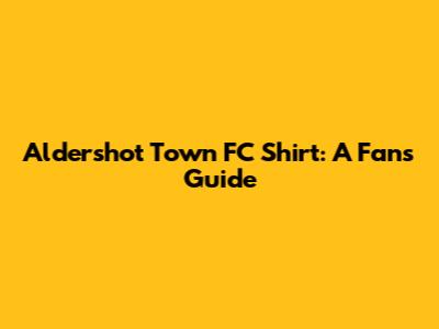 Aldershot Town FC Shirt: A Fan's Guide