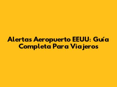 Alertas Aeropuerto EEUU: Guía Completa Para Viajeros