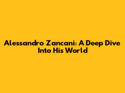 Alessandro Zancani: A Deep Dive Into His World