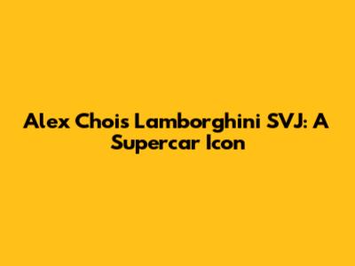 Alex Choi's Lamborghini SVJ: A Supercar Icon