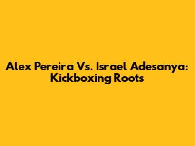 Alex Pereira Vs. Israel Adesanya: Kickboxing Roots