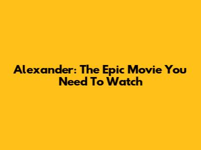 Alexander: The Epic Movie You Need To Watch