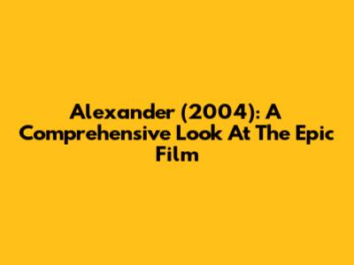 Alexander (2004): A Comprehensive Look At The Epic Film