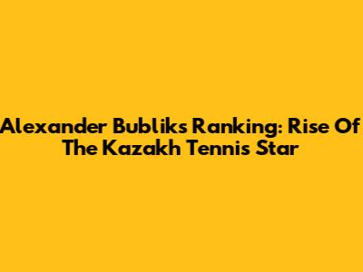 Alexander Bublik's Ranking: Rise Of The Kazakh Tennis Star
