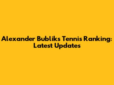 Alexander Bublik's Tennis Ranking: Latest Updates