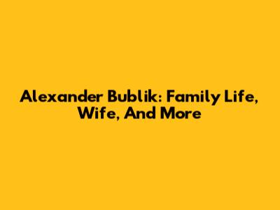 Alexander Bublik: Family Life, Wife, And More