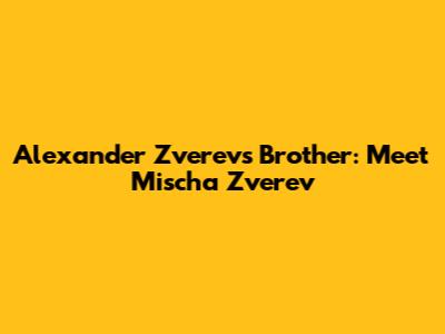 Alexander Zverev's Brother: Meet Mischa Zverev