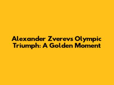 Alexander Zverev's Olympic Triumph: A Golden Moment