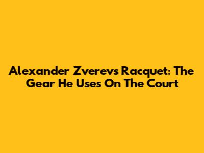 Alexander Zverev's Racquet: The Gear He Uses On The Court