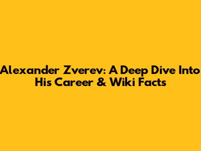 Alexander Zverev: A Deep Dive Into His Career & Wiki Facts