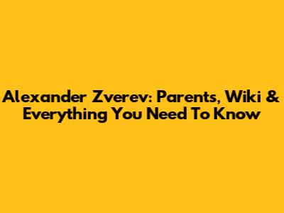 Alexander Zverev: Parents, Wiki & Everything You Need To Know