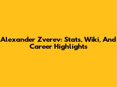 Alexander Zverev: Stats, Wiki, And Career Highlights