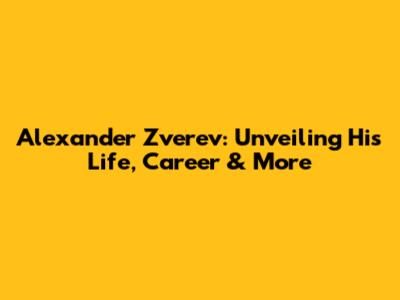 Alexander Zverev: Unveiling His Life, Career & More