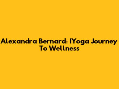 Alexandra Bernard: IYoga Journey To Wellness
