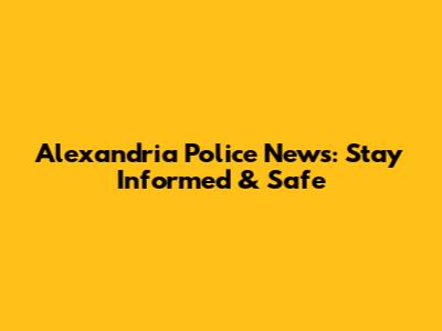 Alexandria Police News: Stay Informed & Safe