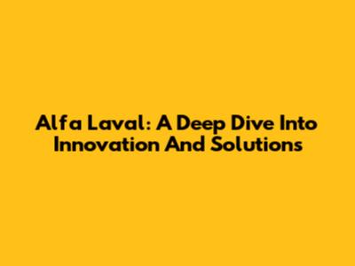 Alfa Laval: A Deep Dive Into Innovation And Solutions