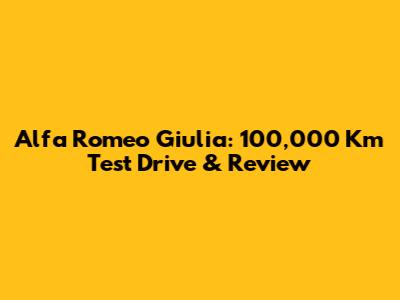 Alfa Romeo Giulia: 100,000 Km Test Drive & Review