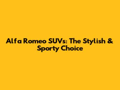 Alfa Romeo SUVs: The Stylish & Sporty Choice