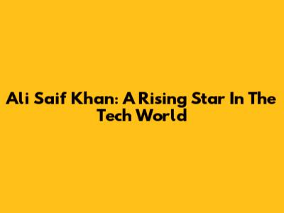 Ali Saif Khan: A Rising Star In The Tech World