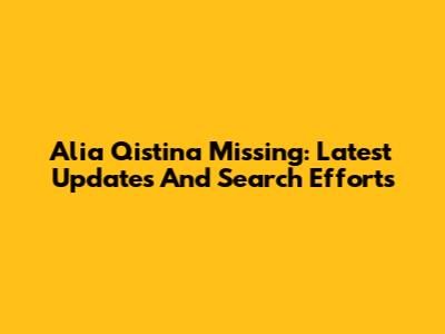 Alia Qistina Missing: Latest Updates And Search Efforts