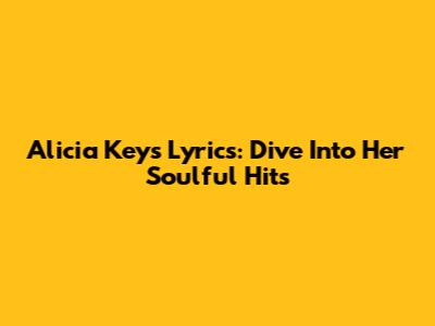 Alicia Keys Lyrics: Dive Into Her Soulful Hits