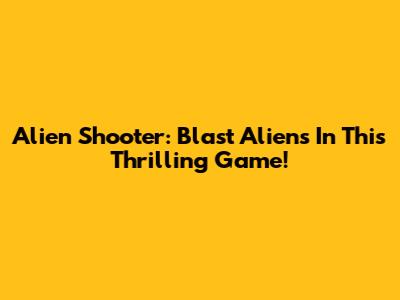 Alien Shooter: Blast Aliens In This Thrilling Game!
