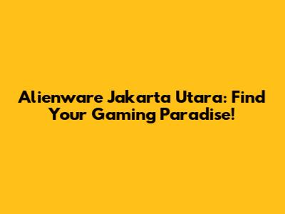 Alienware Jakarta Utara: Find Your Gaming Paradise!