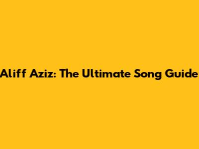 Aliff Aziz: The Ultimate Song Guide