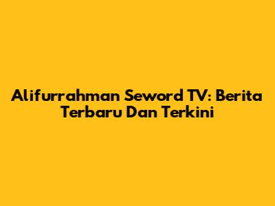 Alifurrahman Seword TV: Berita Terbaru Dan Terkini