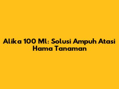 Alika 100 Ml: Solusi Ampuh Atasi Hama Tanaman